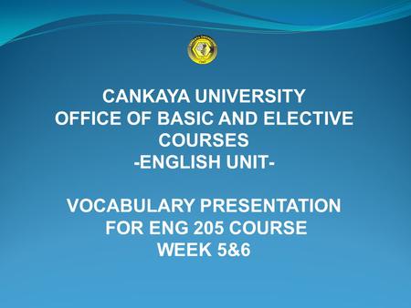 CANKAYA UNIVERSITY OFFICE OF BASIC AND ELECTIVE COURSES -ENGLISH UNIT- VOCABULARY PRESENTATION FOR ENG 205 COURSE WEEK 5&6.