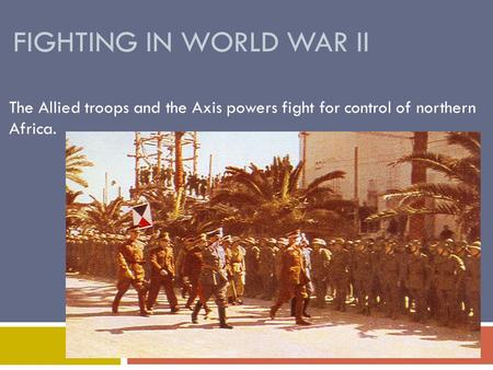 FIGHTING IN WORLD WAR II The Allied troops and the Axis powers fight for control of northern Africa.