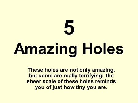 5 Amazing Holes These holes are not only amazing, but some are really terrifying; the sheer scale of these holes reminds you of just how tiny you are.