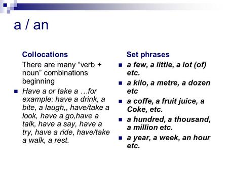 a / an Collocations There are many “verb + noun” combinations beginning Have a or take a …for example: have a drink, a bite, a laugh,, have/take a look,