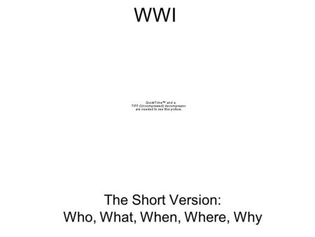 WWI The Short Version: Who, What, When, Where, Why.