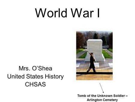 World War I Mrs. O’Shea United States History CHSAS Tomb of the Unknown Soldier – Arlington Cemetery.