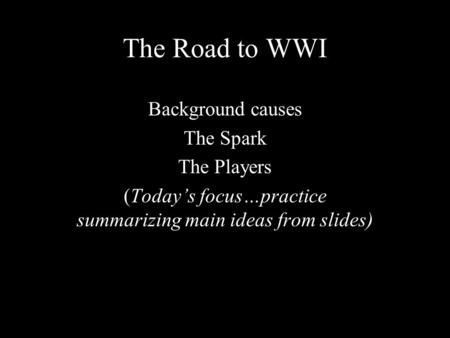 The Road to WWI Background causes The Spark The Players (Today’s focus…practice summarizing main ideas from slides)