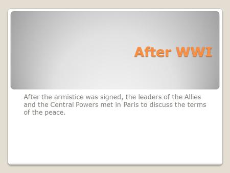 After WWI After WWI After the armistice was signed, the leaders of the Allies and the Central Powers met in Paris to discuss the terms of the peace.