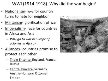 WWI (1914-1918)- Why did the war begin? Nationalism - love for country turns to hate for neighbor Militarism- glorification of war Imperialism- race for.