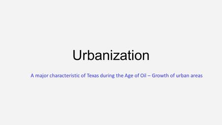 Urbanization A major characteristic of Texas during the Age of Oil – Growth of urban areas.