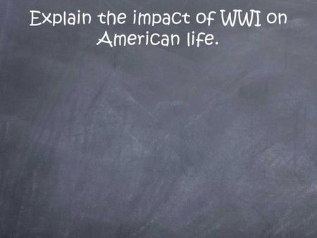 Explain the impact of WWI on American life.. World War I Origins Allies: France, Britain, Russia Central Powers: Germany, Austria FOUR MAIN CAUSES –Militarism.