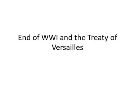 End of WWI and the Treaty of Versailles. End of the War November 11, 1918 (11 th month, 11 th day, 11 th hour) – agree to an armistice – a cease fire.