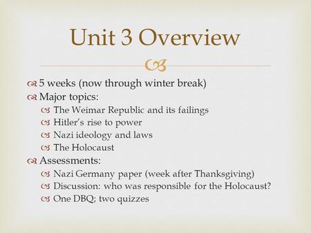  Unit 3 Overview  5 weeks (now through winter break)  Major topics:  The Weimar Republic and its failings  Hitler’s rise to power  Nazi ideology.