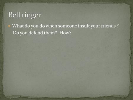 What do you do when someone insult your friends ? Do you defend them? How?