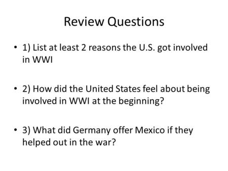 Review Questions 1) List at least 2 reasons the U.S. got involved in WWI 2) How did the United States feel about being involved in WWI at the beginning?