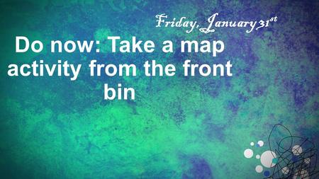 Do now: Take a map activity from the front bin Friday, January 31 st.