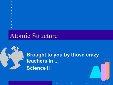 Atomic Structure Brought to you by those crazy teachers in... Science II.