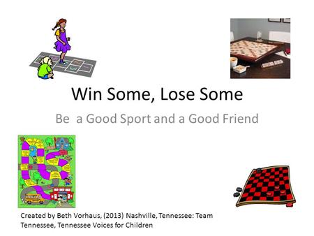 Win Some, Lose Some Be a Good Sport and a Good Friend Created by Beth Vorhaus, (2013) Nashville, Tennessee: Team Tennessee, Tennessee Voices for Children.