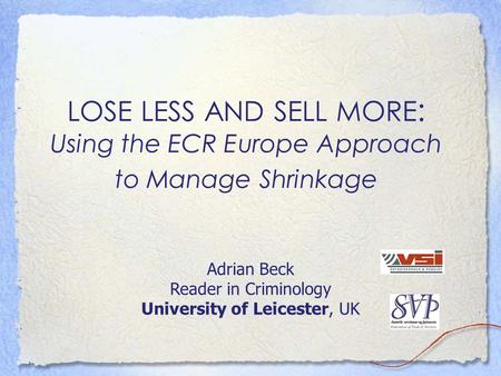 LOSE LESS AND SELL MORE : Using the ECR Europe Approach to Manage Shrinkage Adrian Beck Reader in Criminology University of Leicester, UK.
