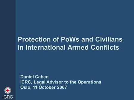 Protection of PoWs and Civilians in International Armed Conflicts Daniel Cahen ICRC, Legal Advisor to the Operations Oslo, 11 October 2007.