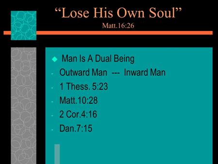 “Lose His Own Soul” Matt.16:26  Man Is A Dual Being - Outward Man --- Inward Man - 1 Thess. 5:23 - Matt.10:28 - 2 Cor.4:16 - Dan.7:15.