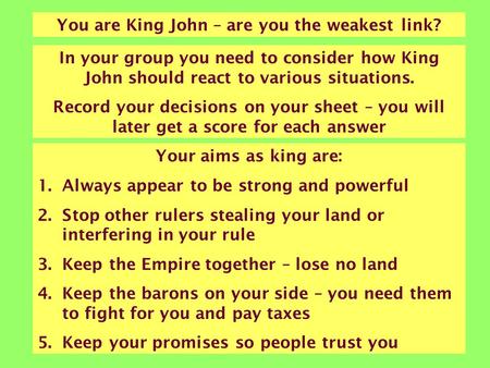 You are King John – are you the weakest link? In your group you need to consider how King John should react to various situations. Record your decisions.