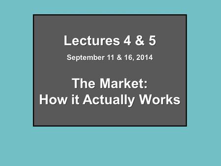 Lectures 4 & 5 September 11 & 16, 2014 The Market: How it Actually Works.