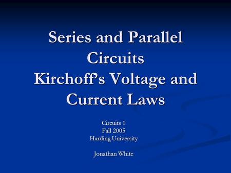 Series and Parallel Circuits Kirchoff’s Voltage and Current Laws Circuits 1 Fall 2005 Harding University Jonathan White.