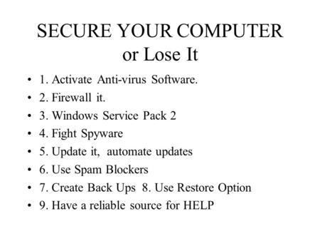 SECURE YOUR COMPUTER or Lose It 1. Activate Anti-virus Software. 2. Firewall it. 3. Windows Service Pack 2 4. Fight Spyware 5. Update it, automate updates.