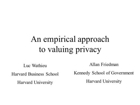 An empirical approach to valuing privacy Luc Wathieu Harvard Business School Harvard University Allan Friedman Kennedy School of Government Harvard University.