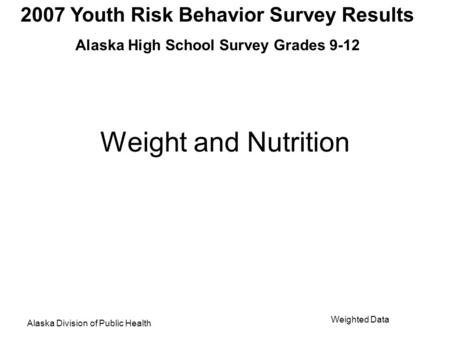 2007 Youth Risk Behavior Survey Results Alaska High School Survey Grades 9-12 Alaska Division of Public Health Weighted Data Weight and Nutrition.