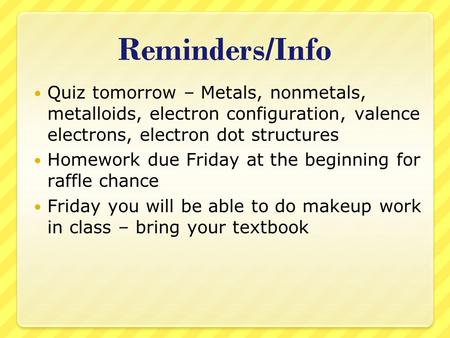 Reminders/Info Quiz tomorrow – Metals, nonmetals, metalloids, electron configuration, valence electrons, electron dot structures Homework due Friday at.