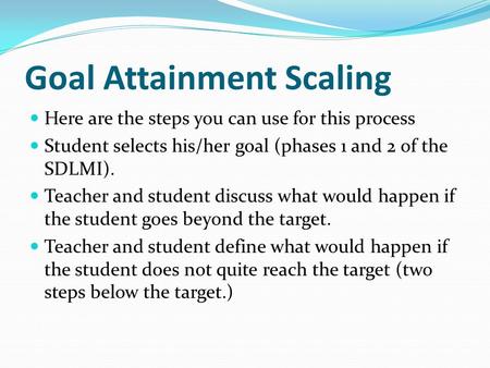 Goal Attainment Scaling Here are the steps you can use for this process Student selects his/her goal (phases 1 and 2 of the SDLMI). Teacher and student.
