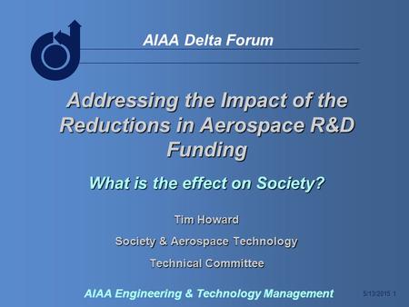 5/13/2015 1 AIAA Delta Forum AIAA Engineering & Technology Management Addressing the Impact of the Reductions in Aerospace R&D Funding What is the effect.