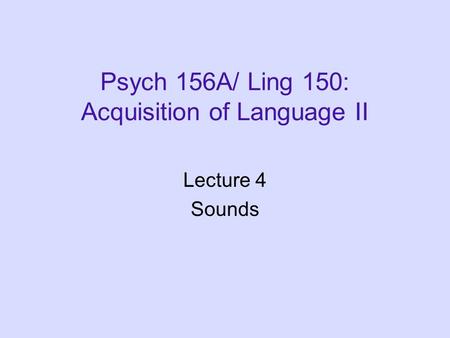 Psych 156A/ Ling 150: Acquisition of Language II Lecture 4 Sounds.