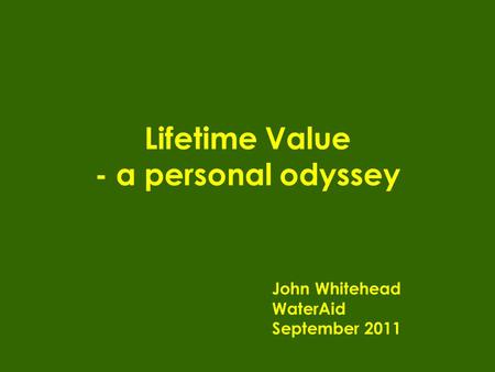 Lifetime Value - a personal odyssey John Whitehead WaterAid September 2011.