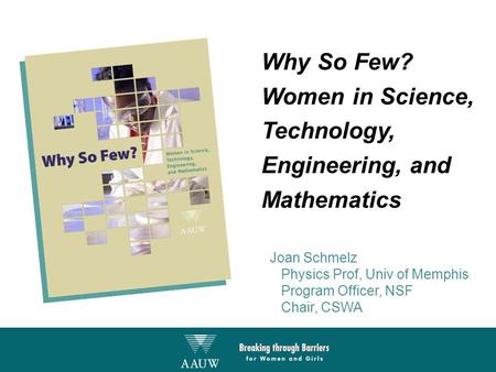 Why So Few? Women in Science, Technology, Engineering, and Mathematics Joan Schmelz Physics Prof, Univ of Memphis Program Officer, NSF Chair, CSWA.