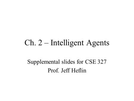 Ch. 2 – Intelligent Agents Supplemental slides for CSE 327 Prof. Jeff Heflin.
