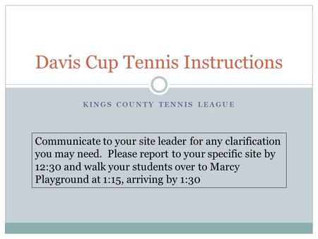 KINGS COUNTY TENNIS LEAGUE Davis Cup Tennis Instructions Communicate to your site leader for any clarification you may need. Please report to your specific.
