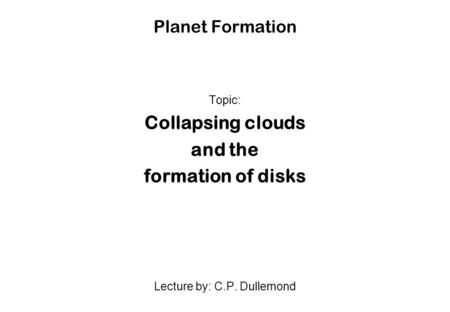 Planet Formation Topic: Collapsing clouds and the formation of disks Lecture by: C.P. Dullemond.