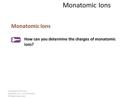 Copyright © Pearson Education, Inc., or its affiliates. All Rights Reserved. Monatomic Ions How can you determine the charges of monatomic ions? Monatomic.