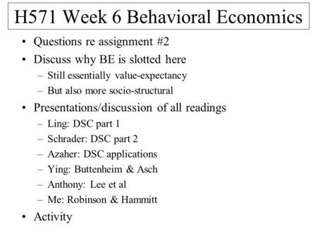 H571 Week 6 Behavioral Economics Questions re assignment #2 Discuss why BE is slotted here –Still essentially value-expectancy –But also more socio-structural.
