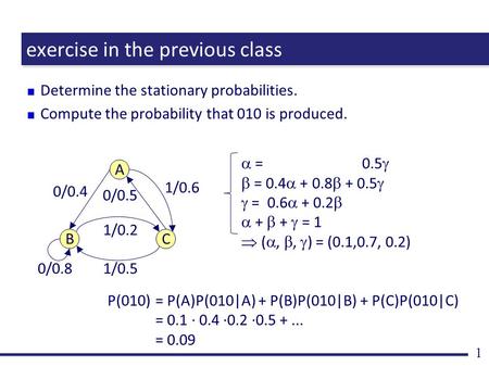 1 exercise in the previous class Determine the stationary probabilities. Compute the probability that 010 is produced. A BC 0/0.4 0/0.5 1/0.6 0/0.81/0.5.