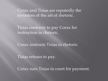Corax and Tisias are reputedly the inventors of the art of rhetoric. Tisias contracts to pay Corax for instruction in rhetoric. Corax instructs Tisias.