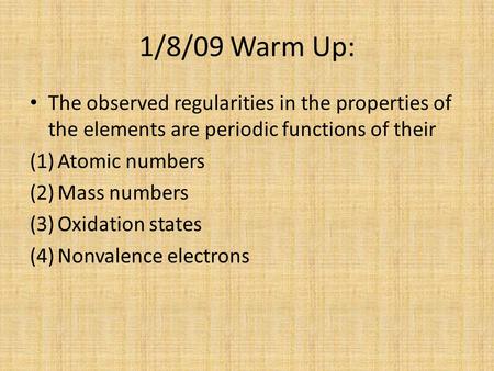 1/8/09 Warm Up: The observed regularities in the properties of the elements are periodic functions of their Atomic numbers Mass numbers Oxidation states.