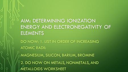 AIM: DETERMINING IONIZATION ENERGY AND ELECTRONEGATIVITY OF ELEMENTS DO NOW: 1. LIST IN ORDER OF INCREASING ATOMIC RADII: MAGNESIUM, SILICON, BARIUM, BROMINE.