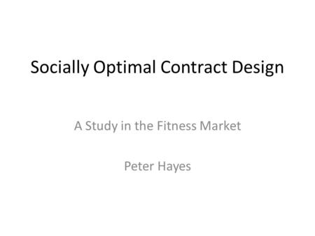 Socially Optimal Contract Design A Study in the Fitness Market Peter Hayes.