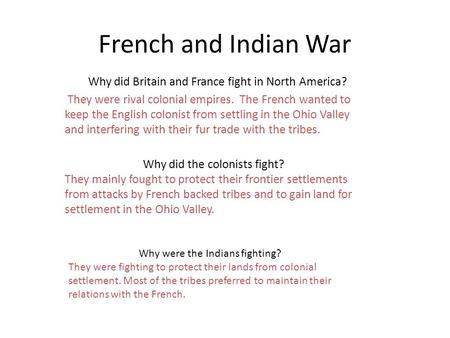 French and Indian War Why did Britain and France fight in North America? They were rival colonial empires. The French wanted to keep the English colonist.