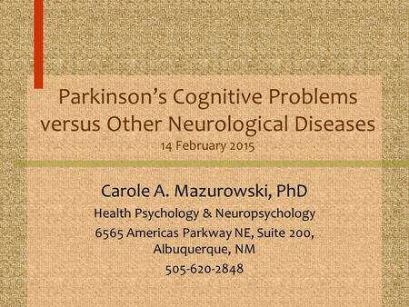 Parkinson’s Cognitive Problems versus Other Neurological Diseases 14 February 2015 Carole A. Mazurowski, PhD Health Psychology & Neuropsychology 6565 Americas.