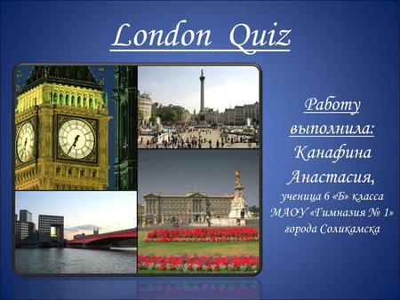 London Quiz Работу выполнила: Канафина Анастасия, ученица 6 «Б» класса МАОУ «Гимназия № 1» города Соликамска.