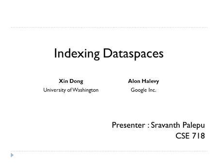 Indexing Dataspaces Presenter : Sravanth Palepu CSE 718 Xin DongAlon Halevy University of WashingtonGoogle Inc.
