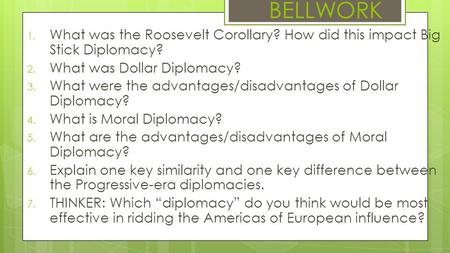 BELLWORK What was the Roosevelt Corollary? How did this impact Big Stick Diplomacy? What was Dollar Diplomacy? What were the advantages/disadvantages of.