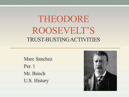 THEODORE ROOSEVELT’S TRUST-BUSTING ACTIVITIES Marc Sanchez Per. 1 Mr. Bunch U.S. History.