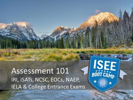 Assessment 101 IRI, ISATs, NCSC, EOCs, NAEP, IELA & College Entrance Exams.